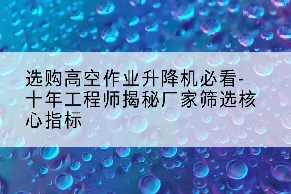 昌图高空作业升降机厂家推荐-选购高空作业升降机必看-十年工程师揭秘厂家筛选核心指标