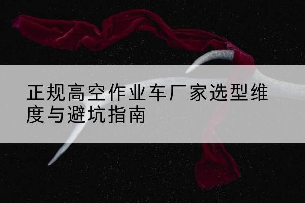 昌图高空作业车厂家-正规选型维度与避坑指南