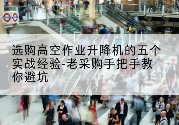 昌图高空作业升降机厂家-选购高空作业升降机的五个实战经验-老采购手把手教你避坑