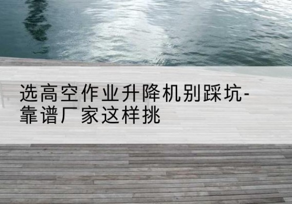 昌图剪叉式升降机厂家-选高空作业升降机别踩坑-靠谱厂家这样挑