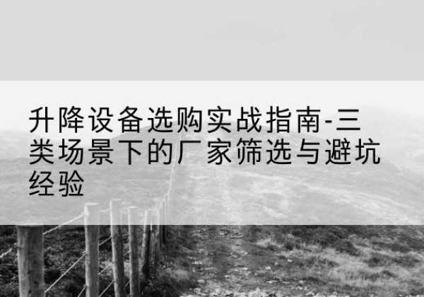 昌图移动式升降机厂家推荐-升降设备选购实战指南-三类场景下的厂家筛选与避坑经验