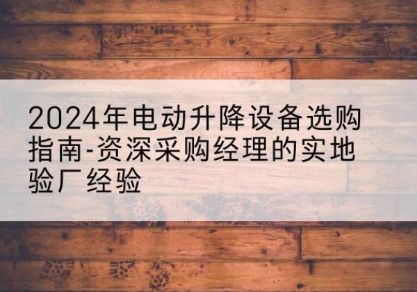 昌图电动剪叉升降平台厂家-2024年电动升降设备选购指南-资深采购经理的实地验厂经验