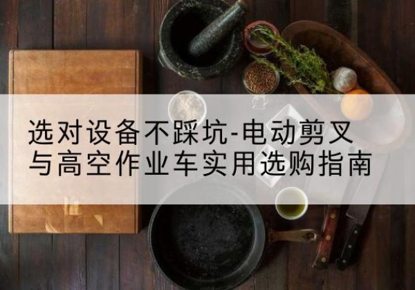 昌图电动剪叉升降平台怎么选-选对设备不踩坑-电动剪叉与高空作业车实用选购指南