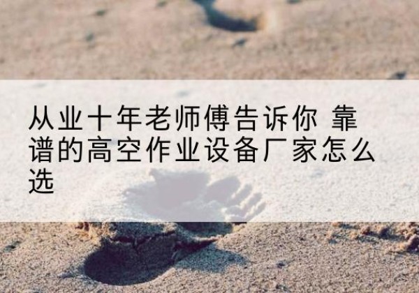 昌图高空作业升降机厂家推荐-从业十年老师傅告诉你 靠谱的高空作业设备厂家怎么选