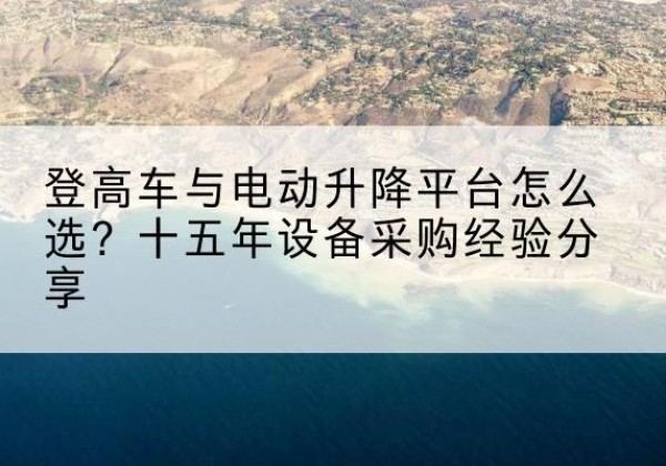 昌图登高车厂家厂家-登高车与电动升降平台怎么选？十五年设备采购经验分享