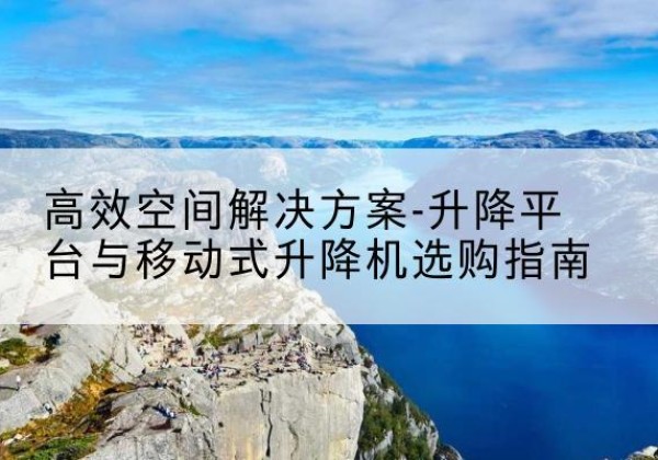 昌图升降平台厂家-*空间解决方案-升降平台与移动式升降机选购指南