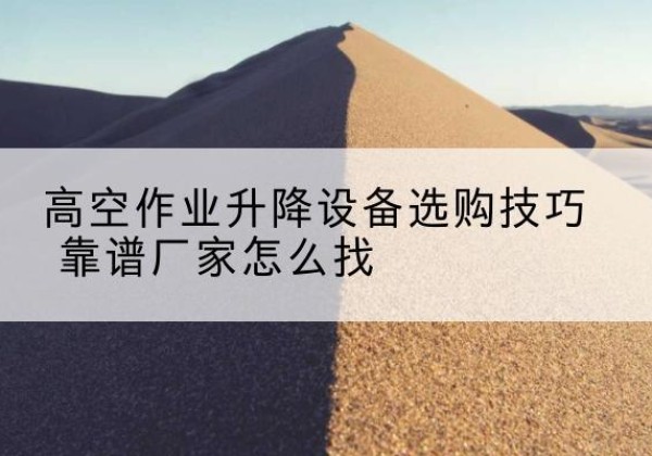 昌图电动升降平台厂家推荐-高空作业升降设备选购技巧 靠谱厂家怎么找