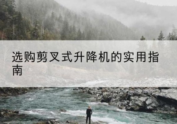 昌图剪叉式升降机怎么选-选购剪叉式升降机的实用指南