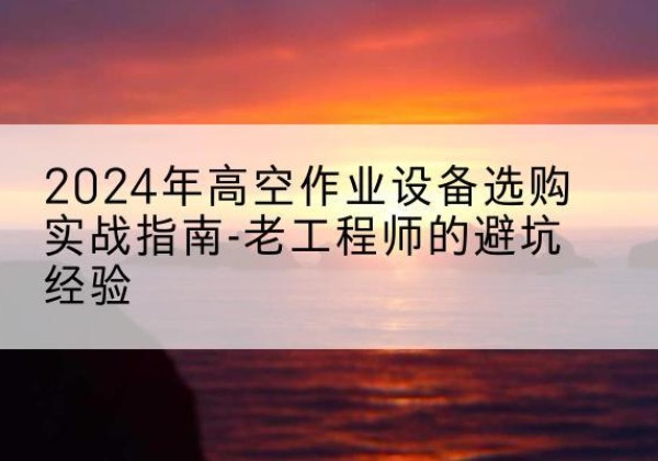 昌图高空作业升降机厂家推荐-2024年高空作业设备选购实战指南-老工程师的避坑经验