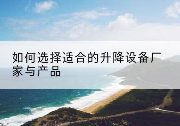 昌图电动升降平台厂家-如何选择适合的升降设备厂家与产品