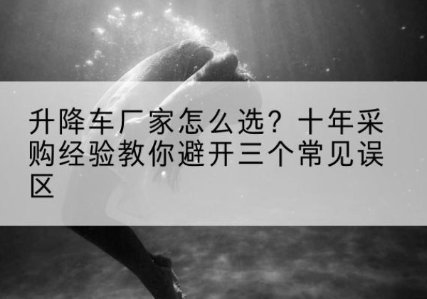 昌图升降车厂家-怎么选？十年采购经验教你避开三个常见误区