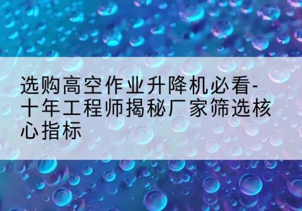 昌图高空作业升降机厂家推荐-选购高空作业升降机必看-十年工程师揭秘厂家筛选核心指标