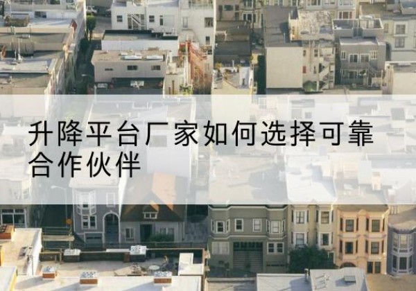 昌图升降平台厂家-如何选择可靠合作伙伴