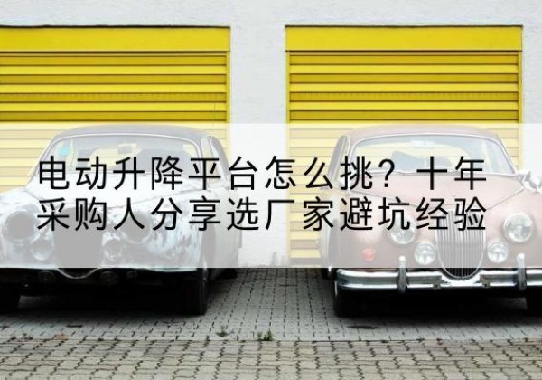 昌图电动升降平台厂家-电动升降平台怎么挑？十年采购人分享选厂家避坑经验