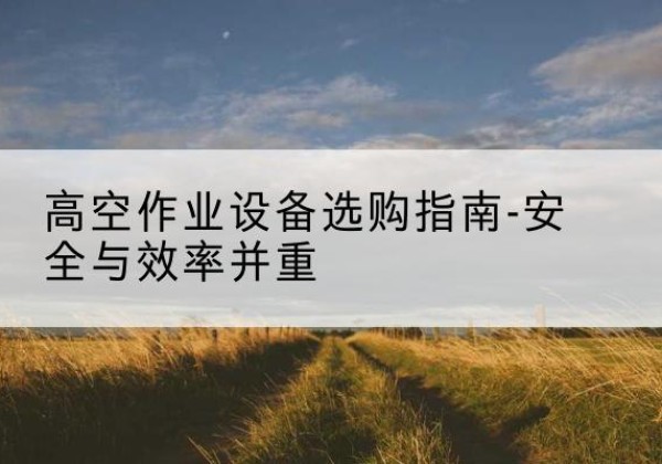 昌图登高车怎么选-高空作业设备选购指南-安全与效率并重